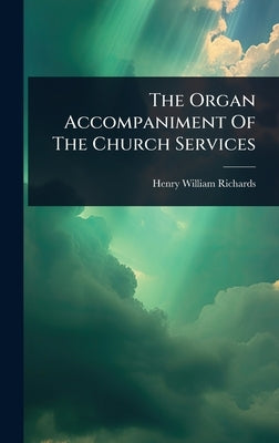 The Organ Accompaniment Of The Church Services by Richards, Henry William