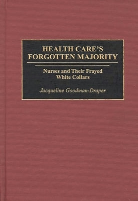 Health Care's Forgotten Majority: Nurses and Their Frayed White Collars by Goodman-Draper, Jacqueline