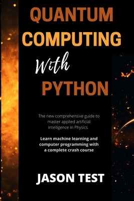 Quantum Computing with Python: The new comprehensive guide to master applied artificial intelligence in Physics. Learn Machine Learning and computer by Test, Jason