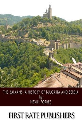 The Balkans: A History of Bulgaria and Serbia by Forbes, Nevill