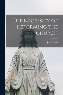 The Necessity of Reforming the Church by Calvin, Jean