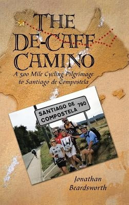 The de-Caff Camino: A 500 Mile Cycling Pilgrimage to Santiago de Compostela by Beardsworth, Jonathan