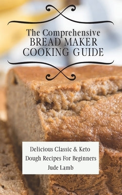 The Comprehensive Bread Maker Cooking Guide: Delicious Classic & Keto Dough Recipes For Beginners by Lamb, Jude