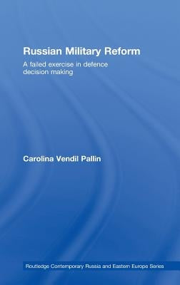 Russian Military Reform: A Failed Exercise in Defence Decision Making by Vendil Pallin, Carolina