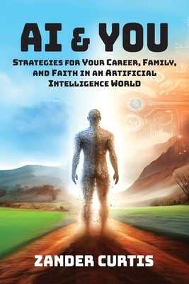 AI & You: Strategies for Your Career, Family, and Faith in an Artificial Intelligence World by Curtis, Zander