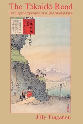 The Tôkaidô Road: Travelling and Representation in EDO and Meiji Japan by Traganou, Jilly
