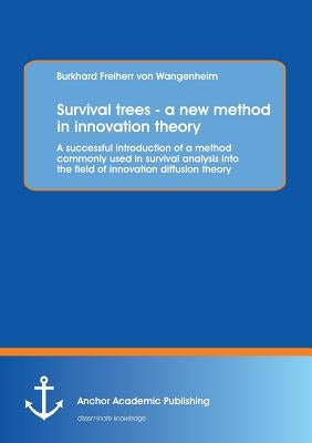 Survival trees - a new method in innovation theory: A successful introduction of a method commonly used in survival analysis into the field of innovat by Freiherr Von Wangenheim, Burkhard
