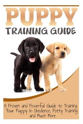 Puppy Training Guide: A Proven and Powerful Guide to Training Your Puppy in Obedience, Potty Training and Much More by Wilson, Sara