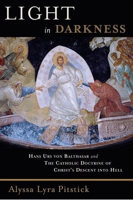 Light in Darkness: Hans Urs Von Balthasar and the Catholic Doctrine of Christ's Descent Into Hell by Pitstick, Alyssa Lyra
