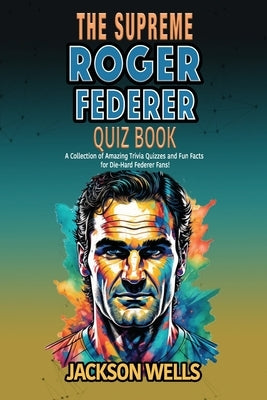 Roger Federer: The Supreme quiz and trivia book on the tennis maestro by Wells, Jackson