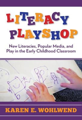Literacy Playshop: New Literacies, Popular Media, and Play in the Early Childhood Classroom by Wohlwend, Karen E.