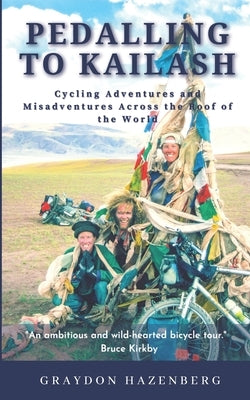 Pedalling to Kailash: Cycling Adventures and Misadventures Across the Roof of the World by Hazenberg, Graydon