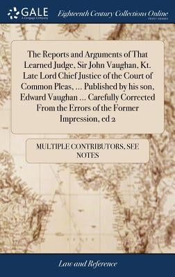 The Reports and Arguments of That Learned Judge, Sir John Vaughan, Kt. Late Lord Chief Justice of the Court of Common Pleas, ... Published by his son, by Multiple Contributors