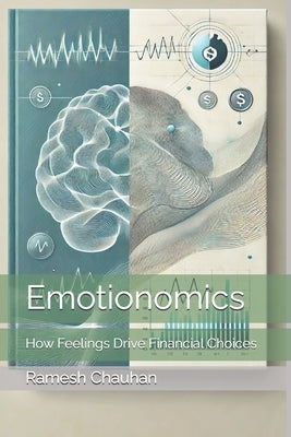 Emotionomics: How Feelings Drive Financial Choices by Chauhan, Ramesh