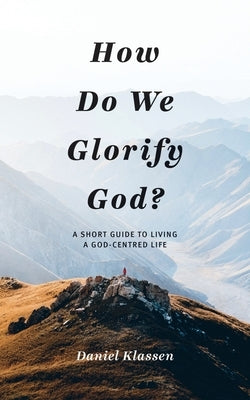 How Do We Glorify God?: A Short Guide to Living a God-Centered Life by Klassen, Daniel