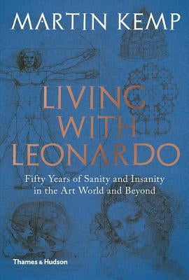 Living with Leonardo: Fifty Years of Sanity and Insanity in the Art World and Beyond by Kemp, Martin