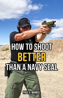 How to Shoot Better than a Navy Seal by Markel, Paul G.