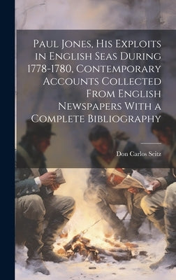 Paul Jones, his Exploits in English Seas During 1778-1780, Contemporary Accounts Collected From English Newspapers With a Complete Bibliography by Seitz, Don Carlos