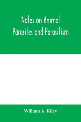 Notes on animal parasites and parasitism. Lecture outlines of a course in parasitology with special reference to forms of economic importance by A. Riley, William