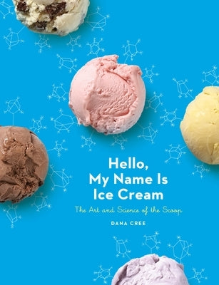 Hello, My Name Is Ice Cream: The Art and Science of the Scoop: A Cookbook by Cree, Dana