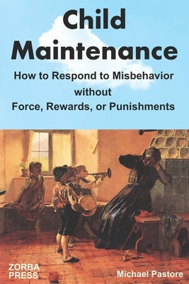 Child Maintenance: How to Respond to Misbehavior without Force, Rewards, or Punishments by Pastore, Michael