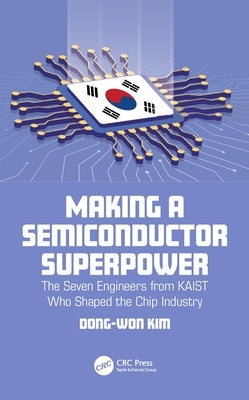 Making a Semiconductor Superpower: The Seven Engineers from Kaist Who Shaped the Chip Industry by Kim, Dong-Won