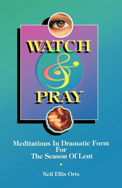 Watch And Pray: Meditations In Dramatic Form For The Season Of Lent by Orts, Neil Ellis