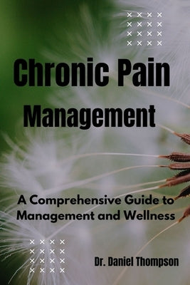 Chronic Pain Management: A comprehensive guide to management and wellness by Thompson, Daniel