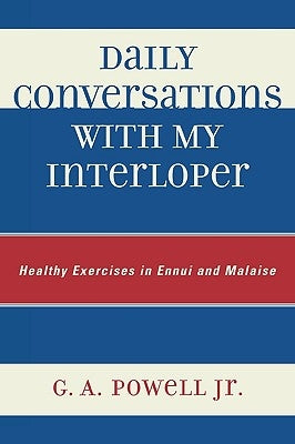 Daily Conversations with my Interloper: Healthy Exercises in Ennui and Malaise by Powell, G. A.