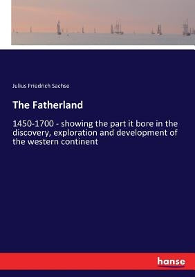 The Fatherland: 1450-1700 - showing the part it bore in the discovery, exploration and development of the western continent by Sachse, Julius Friedrich