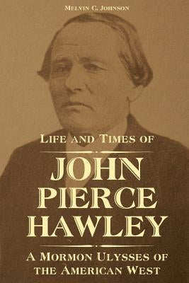 Life and Times of John Pierce Hawley: A Mormon Ulysses of the American West by Johnson, Melvin C.