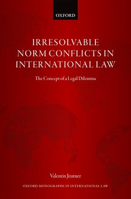 Irresolvable Norm Conflicts in International Law: The Concept of a Legal Dilemma by Jeutner, Valentin