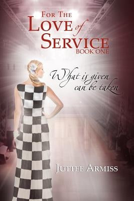For the Love of Service: Book 1 - What Is Given, Can Be Taken by Armiss, Juttee