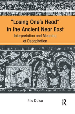 Losing One's Head in the Ancient Near East: Interpretation and Meaning of Decapitation by Dolce, Rita