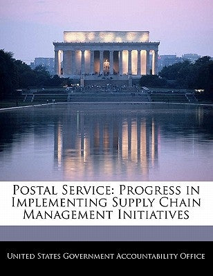 Postal Service: Progress in Implementing Supply Chain Management Initiatives by United States Government Accountability