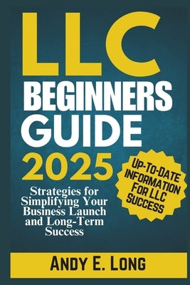LLC Beginners Guide 2025: Strategies for Simplifying Your Business Launch and Long-Term Success by Long, Andy E.