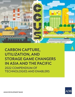 Carbon Capture, Utilization, and Storage Game Changers in Asia and the Pacific: 2022 Compendium of Technologies and Enablers by Asian Development Bank