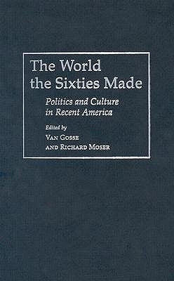 The World the Sixties Made: Politics and Culture in Recent America by Gosse, Van