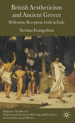 British Aestheticism and Ancient Greece: Hellenism, Reception, Gods in Exile by Evangelista, S.