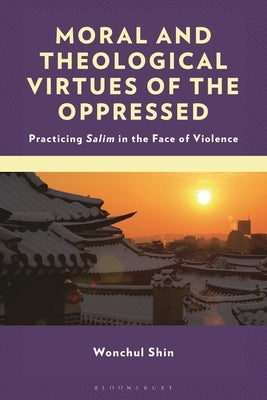 Moral and Theological Virtues of the Oppressed: Practicing Salim in the Face of Violence by Shin, Wonchul