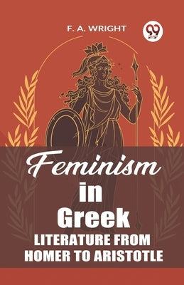 Feminism in Greek Literature from Homer to Aristotle by Wright, F. a.