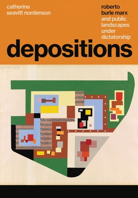 Depositions: Roberto Burle Marx and Public Landscapes Under Dictatorship by Seavitt Nordenson, Catherine