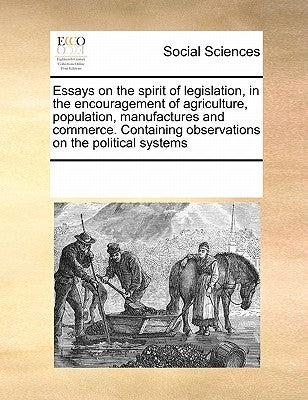 Essays on the Spirit of Legislation, in the Encouragement of Agriculture, Population, Manufactures and Commerce. Containing Observations on the Politi by Multiple Contributors