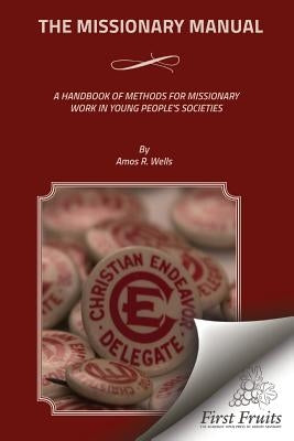 The Missionary Manual: A Handbook Of Methods For Missionary Work In Young People's Societies by Wells, Amos R.
