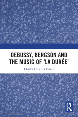 Debussy, Bergson and the Music of 'la duree' by Frantz, Charles