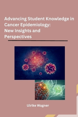 Advancing Student Knowledge in Cancer Epidemiology: New Insights and Perspectives by Ulrike Wagner