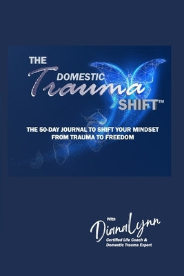 The Domestic Trauma Shift 50-Day Journal: The 50-Day Journal to Shift Your Mindset from Trauma to Freedom by Lynn, Diana