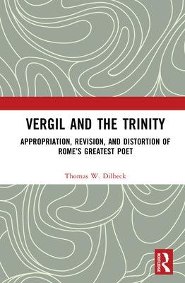 Vergil and the Trinity: Appropriation, Revision, and Distortion of Rome's Greatest Poet by Dilbeck, Thomas W.