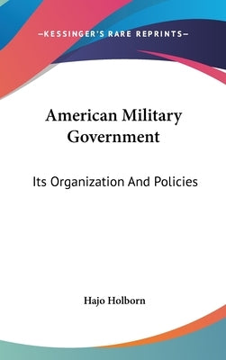 American Military Government: Its Organization And Policies by Holborn, Hajo