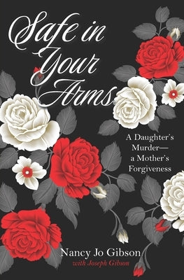 Safe in Your Arms: A Daughter's Murder-a Mother's Forgiveness by Gibson, Joseph